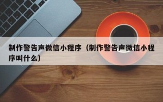 茂名制作警告声微信小程序（制作警告声微信小程序叫什么）