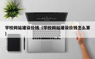 茂名学校网站建设价钱（学校网站建设价钱怎么算）