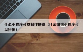 茂名什么小程序可以制作拼图（什么微信小程序可以拼图）