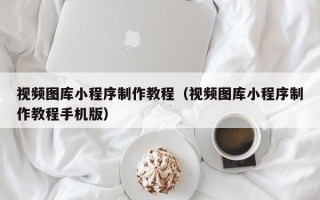 茂名视频图库小程序制作教程（视频图库小程序制作教程手机版）